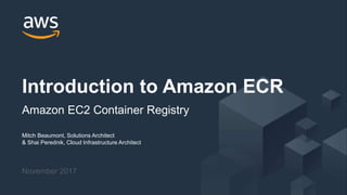 © 2017, Amazon Web Services, Inc. or its Affiliates. All rights reserved.
Mitch Beaumont, Solutions Architect
& Shai Perednik, Cloud Infrastructure Architect
November 2017
Introduction to Amazon ECR
Amazon EC2 Container Registry
 