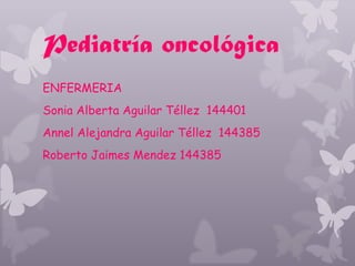 Pediatría oncológica ENFERMERIA Sonia Alberta Aguilar Téllez  144401 Annel Alejandra Aguilar Téllez  144385 Roberto Jaimes Mendez 144385 