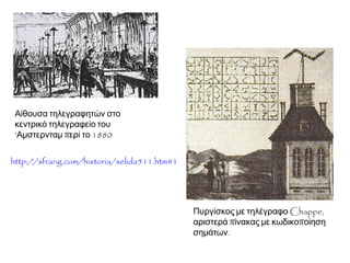 ▲ Αίθουσα τηλεγραφητών στο κεντρικό 
τηλεγραφείο του 'Αμστερνταμ περί το 1880 
▲ Πυργίσκος με τηλέγραφο Chappe, 
αριστερά πίνακας με κωδικοποίηση 
σημάτων. 
Πηγή: 
http://sfrang.com/historia/selida511.htm#1 
 