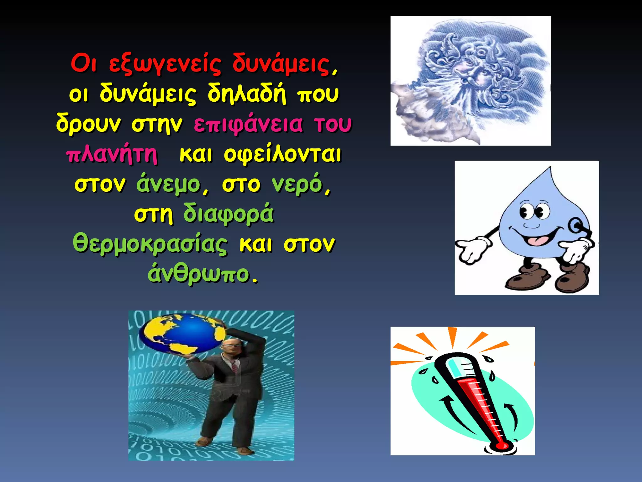 Οι εξωγενείς δυνάμεις , οι δυνάμεις δηλαδή που δρουν στην  επιφάνεια του πλανήτη   και οφείλονται στον  άνεμο , στο  νερό , στη  διαφορά θερμοκρασίας  και στον  άνθρωπο . 