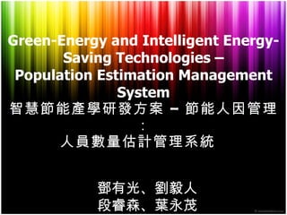 Green-Energy and Intelligent Energy-Saving Technologies – Population Estimation Management System 智慧節能產學研發方案  –  節能人因管理： 人員數量估計管理系統   鄧 有 光 、 劉毅人 段睿森 、 葉永茂 