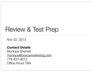 Review & Test Prep
Nov 22, 2013
Contact Details
Monique Sherrett
monique@boxcarmarketing.com
778-837-9012
Ofﬁce Hours TBA

 