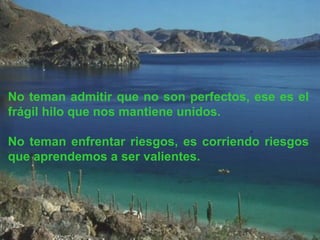 No teman admitir que no son perfectos, ese es el frágil hilo que nos mantiene unidos. No teman enfrentar riesgos, es corriendo riesgos que aprendemos a ser valientes. 