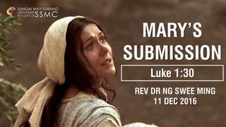 MARY’S
SUBMISSION
SSMC
SUNGAI WAY-SUBANG
METHODIST
C H U R C H
Luke 1:30
REV DR NG SWEE MING
11 DEC 2016
 