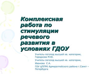 Комплексная
работа по
стимуляции
речевого
развития в
условиях ГДОУ
   Учитель-логопед высшей кв. категории,
   Городкова М.Ю.
   Учитель-логопед высшей кв. категории,
   Иванова С.А.
   ГОУ ЦППРК Адмиралтейского района г.Санкт –
   Петербурга
 