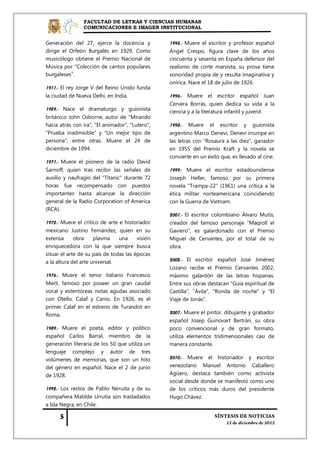 FACULTAD DE LETRAS Y CIENCIAS HUMANAS
                COMUNICACIONES E IMAGEN INSTITUCIONAL


Generación del 27, ejerce la docencia y          1995.- Muere el escritor y profesor español
dirige el Orfeón Burgalés en 1929. Como          Ángel Crespo, figura clave de los años
musicólogo obtiene el Premio Nacional de         cincuenta y sesenta en España defensor del
Música por "Colección de cantos populares        realismo de corte marxista, su prosa tiene
burgaleses".                                     sonoridad propia de y resulta imaginativa y
                                                 onírica. Nace el 18 de julio de 1926.
1911.- El rey Jorge V del Reino Unido funda
la ciudad de Nueva Delhi, en India.              1996.- Muere el escritor español Juan
                                                 Cervera Borrás, quien dedica su vida a la
1929.- Nace el dramaturgo y guionista            ciencia y a la literatura infantil y juvenil.
británico John Osborne, autor de "Mirando
hacia atrás con ira", "El animador", "Lutero",   1998.- Muere el escritor y guionista
"Prueba inadmisible" y "Un mejor tipo de         argentino Marco Denevi, Denevi irrumpe en
persona", entre otras. Muere el 24 de            las letras con "Rosaura a las diez", ganador
diciembre de 1994.                               en 1955 del Premio Kraft y la novela se
                                                 convierte en un éxito que, es llevado al cine.
1971.- Muere el pionero de la radio David
Sarnoff, quien tras recibir las señales de       1999.- Muere el escritor estadounidense
auxilio y naufragio del "Titanic" durante 72     Joseph Heller, famoso por su primera
horas fue recompensado con puestos               novela "Trampa-22" (1961) una crítica a la
importantes hasta alcanzar la dirección          ética militar norteamericana coincidiendo
general de la Radio Corporation of America       con la Guerra de Vietnam.
(RCA).
                                                 2001.- El escritor colombiano Álvaro Mutis,
1972.- Muere el crítico de arte e historiador    creador del famoso personaje "Maqroll el
mexicano Justino Fernández, quien en su          Gaviero", es galardonado con el Premio
extensa      obra     plasma    una     visión   Miguel de Cervantes, por el total de su
enriquecedora con la que siempre busca           obra.
situar el arte de su país de todas las épocas
a la altura del arte universal.                  2002.- El escritor español José Jiménez
                                                 Lozano recibe el Premio Cervantes 2002,
1976.- Muere el tenor italiano Francesco         máximo galardón de las letras hispanas.
Merli, famoso por poseer un gran caudal          Entre sus obras destacan "Guía espiritual de
vocal y estentóreas notas agudas asociado        Castilla", "Ávila", "Ronda de noche" y "El
con Otello, Calaf y Canio. En 1926, es el        Viaje de Jonás".
primer Calaf en el estreno de Turandot en
Roma.                                            2007.- Muere el pintor, dibujante y grabador
                                                 español Josep Guinovart Bertrán, su obra
1989.- Muere el poeta, editor y político         poco convencional y de gran formato,
español Carlos Barral, miembro de la             utiliza elementos tridimensionales casi de
generación literaria de los 50 que utiliza un    manera constante.
lenguaje complejo y autor de tres
volúmenes de memorias, que son un hito           2010.- Muere el historiador y escritor
del género en español. Nace el 2 de junio        venezolano Manuel Antonio Caballero
de 1928.                                         Agüero, destaca también como activista
                                                 social desde donde se manifestó como uno
1992.- Los restos de Pablo Neruda y de su        de los críticos más duros del presidente
compañera Matilde Urrutia son trasladados        Hugo Chávez.
a Isla Negra, en Chile.
 