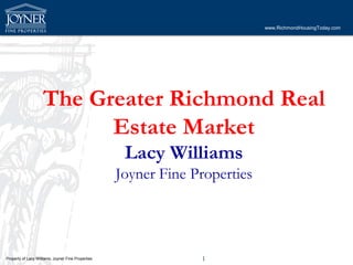 www.RichmondHousingToday.com




                    The Greater Richmond Real
                          Estate Market
                                                     Lacy Williams
                                                    Joyner Fine Properties




Property of Lacy Williams, Joyner Fine Properties                1
 
