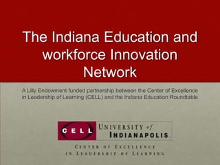 The Indiana Education and
  workforce Innovation
         Network
A Lilly Endowment funded partnership between the Center of Excellence
in Leadership of Learning (CELL) and the Indiana Education Roundtable
 
