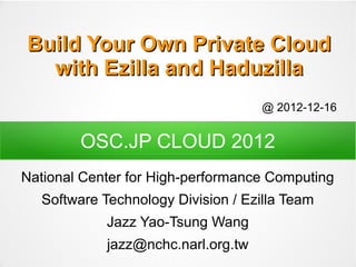 Build Your Own Private Cloud
  with Ezilla and Haduzilla
                                    @ 2012-12-16


        OSC.JP CLOUD 2012
National Center for High-performance Computing
  Software Technology Division / Ezilla Team
            Jazz Yao-Tsung Wang
            jazz@nchc.narl.org.tw
 