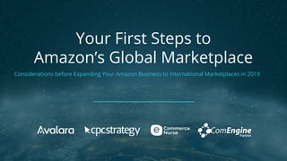 Your First Steps to
Amazon’s Global Marketplace
Considerations before Expanding Your Amazon Business to International Marketplaces in 2019
 