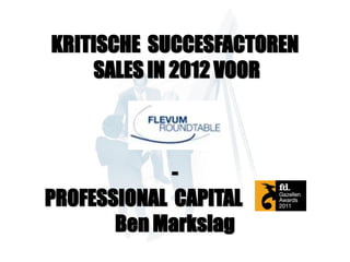 KRITISCHE SUCCESFACTOREN
    SALES IN 2012 VOOR



             -
PROFESSIONAL CAPITAL
       Ben Markslag
 