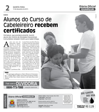 2

Diário Oficial
GUARUJÁ

QUINTA-feira

12 de dezembro de 2013

Zarif Ribeiro

caecs

Alunos do Curso de
Cabeleireiro recebem
certificados
Formatura, que acontece amanhã, reunirá
alunos dos Centros de Atividades Educacionais
Comunitárias Vereador André Luiz e Isabel Ortega

A

pós um ano de
dedicação e aprendizado, os alunos
dos Centros de
Atividades Educacionais Comunitárias (CAEC) Vereador
André Luiz Gonzalez e Isabel
Ortega de Souza, equipamentos da Prefeitura, recebem os
certificados de participação
no curso de cabeleireiro, nesta
sexta-feira, 13, às 18 horas.
A festa de formatura, um
jantar que reunirá os 22 alunos, professores e familiares,
acontecerá no CAEC André
Luiz Gonzalez, localizado na
Travessa, 268, Quadra 77, no
Morrinhos II.
Segundo a professora Ma-

ria das Neves da Silva Pereira,
os alunos saem do curso preparados para o mercado de trabalho e muitos deles já estão
trabalhando. “Eles tiveram um
desenvolvimento muito bom,
se dedicaram, tanto que alguns
estão inseridos no mercado.
Fico feliz e orgulhosa deles”,
disse a professora do curso.
Ao longo do curso, além
das aulas de corte e química,
os alunos também contaram
com orientações em relação
à profissão. Maria das Neves
tem experiência de 28 anos
como cabeleireira e 12 como
professora dos centros de atividades educacionais comunitárias do Município.

ERRATA

Na reportagem publicada no Diário Oficial de 10 de dezembro, o Projeto Bloco a Bloco será levado aos bairros Prainha,
Morro da Bela Vista e Santo Antonio e não Santa Rosa como
constou.

Fale com a

Ouvidoria

expediente

0800-773-7000

LIGAÇÃO GRATUITA

Diário Oficial GUARUJÁ
Gabinete da Prefeita
Avenida Santos Dumont, 800 • PABX 3308.7000
Bairro Santo Antônio • CEP 11432-440
site: www.guaruja.sp.gov.br
DIÁRIO OFICIAL 3308.7470
e-mail: diario@guaruja.sp.gov.br

| Diretora e editora • Wanda Fernandes • Mtb. 27.855
| Projeto gráfico • Diego Rubido
| Diagramação • Diego Andrade
Noticiário produzido a partir de material da
Assessoria de Imprensa da Prefeitura de Guarujá
| Impressão: Gráfica Diário do Litoral
| Tiragem: 10 mil exemplares

O noticiário relativo às
atividades da Câmara
Municipal, bem como a
produção e edição de
seus atos oficiais, são de
responsabilidade exclusiva
do Poder Legislativo.

e
doe sangu
Doe vida
Colabore
com o Banco
de Sangue
do Hospital
Santo Amaro

Unidade Fiscal
do Município

R$ 2,26

 