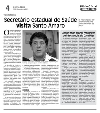4

Diário Oficial
GUARUJÁ

QUINTA-feira

12 de dezembro de 2013

vistoria técnica

Secretário estadual de Saúde
visita Santo Amaro
Pedro Rezende

O

secretário de Saúde do
Estado de São Paulo,
David Uip, realizou
uma vistoria técnica
no Hospital Santo Amaro (HSA),
na última sexta-feira, 6. Na ocasião, o secretário municipal de
Saúde e o presidente da Associação Santamarense, mantenedora
do HSA, Urbano Bahamonde,
anunciaram que pretendem inaugurar a maternidade do Hospital
Santo Amaro (HSA) e o Hospital
Santos Dumont, em Vicente de
Carvalho, no fim do primeiro
semestre de 2014.
Uip estava acompanhado do
secretário-adjunto do Estado,
Wilson Polara, e do diretor do
Departamento Regional de Saúde – IV/Baixada Santista (DRS),
Marco Boteon. O presidente da
Câmara também participou da
visita.
O secretário de Estado explica que a vistoria faz parte de
uma ação estratégica do Estado.
“Quando fui empossado (secretário) já havia o compromisso
de visitar os hospitais do Estado.
Estamos numa sequência de visitas técnicas para avaliar o que
está acontecendo, não só como
secretário, mas também como
médico e munícipe”.
Uip classificou o que viu no
HSA: “Já conhecia, mas hoje
vejo um hospital diferente, com
uma proposta imediata. Existem
mudanças extremamente importantes. E este projeto futurista e
contemporâneo é que vai colocar,
sem dúvida, o HSA entre os
principais hospitais do Estado
e, seguramente, da Baixada Santista”.
O secretário de Saúde de
Guarujá agradeceu a atenção
de David Uip e aproveitou a
oportunidade para falar das necessidades do Município. “São
específicas como mais leitos de

O hospital de Guarujá é o primeiro da Baixada visitado pelo infectologista
David Uip, após a nomeação de secretário de Estado

UTI e leitos de retaguarda para
doenças epidêmicas”.
O secretário Municipal enfatizou ainda que Guarujá precisa de
atenção especial. “Estamos cada
vez mais aportando recursos para
a atenção primária. Entendemos
que toda a atenção primária é
que dá o suporte para assistência
inclusiva hospitalar”.
Já Bahamonde disse que Uip
percebeu que o HSA está fazendo
a lição de casa. “Estamos aptos
a receber investimentos, para
mudar e melhorar a atenção à
população”.

Estratégico

David Uip adiantou que o
Governo do Estado tem programado para este fim de ano,
ou início de 2014, anúncio na
ordem de R$ 6 milhões para a
Região. “O montante será demandado na medida em que for
necessário. O HSA, por exemplo,
é absolutamente estratégico para
o atendimento de toda a Região.

Portanto, esse é o perfil que nós
queremos na Baixada, que cada
cidade consiga dar resposta, conforme seu perfil”.
Segundo o secretário estadual, o HSA está na linha de
frente para atendimento de alta
complexidade da Baixada. Para
ele, o grande desafio é programar
a saúde pública de uma região
que tem entre 2 e 8 milhões de
pessoas, dependendo do período
do ano. O intuito do Estado é
fazer com que a Baixada seja
totalmente independente do resto
do Estado.
Além disso, Uip ressaltou que
o Governo do Estado vai investir
na hierarquização da referência
e contra-referência. “Apoiando
as unidades básicas de Saúde e
programas municipais. Vamos
auxiliar esta interface, entre o que
é atenção primária, secundária e
terciária e na contra-referência.
Esse é um sistema que está atendendo e que conceituamos como
adequado”.

O hospital passa por
intervenções para
ampliar número de
leitos

Cidade pode ganhar mais leitos
de infectologia, diz David Uip
O secretário estadual de
Saúde acrescentou que o Emílio Ribas II, hoje atendendo
com 56 leitos, conta com o
compromisso do ministro da
Saúde, Alexandre Padilha, de
ajudar ampliando o número
de leitos para 150. “Junto
com este hospital aqui (HSA)
vamos ter uma área de atendimento de primeira qualidade”,
disse David Uip.
Questionado, o secretário descartou a possibilidade
de construção de um novo
hospital na Cidade. “Vamos
arrumar o que nós já temos.
E quanto à maternidade, o
lugar dela é aqui no HSA”,
justificou.
Durante a visita do secretário de Estado foram anunciadas a inaugurações tanto
da Maternidade Ana Parteira
(HSA), quanto do Hospital
Santos Dumont, em Vicente
de Carvalho, para o final do
próximo semestre de 2014. O
secretário de Saúde de Guarujá destacou que, em conjunto
com o HSA, prevê que a Cidade esteja com a maternidade
em pleno funcionamento no
primeiro semestre. “Os trabalhos estão adiantados. A
qualidade da obra e tecnologia
que está sendo construída é
muito superior ao que a gente
conhece”, disse ele, acrescentando ainda que o projeto está
alinhado com o que há de
melhor no Estado.
O número de novos leitos será aproximadamente
40, e serão acrescidos aos já

existentes (35 leitos). “Não
teremos mais problemas com
internações de maternidade”,
revela o presidente da Associação Santamarense, ressaltando
que a prioridade é esse atendimento. “Mas paralelamente,
vamos continuar trabalhando
na UTI. O secretário estadual
veio ver, fisicamente, onde serão instalados 60 leitos”, disse
Bahamonde.
Em relação ao Hospital
Santos Dumont (Vicente de
Carvalho), o equipamento trata de um projeto do HSA, que
conta com aporte do Estado.
De acordo com o secretário de
Guarujá, este equipamento vai
servir como retaguarda para
assistência local, quando o assunto é assistência hospitalar.
“Estamos muito confiantes
com este apoio que o Estado
vem dando para a Cidade e
isso muda o padrão assistencial no Guarujá”.

UTI

Sobre a ampliação na UTI
do Hospital, o presidente da
mantenedora do HSA explica
que a fase inicial para as obras
da UTI é de R$ 9 milhões. “A
obra tem fases e o Hospital
passará por adequação para
atender toda a Baixada com
tranquilidade. O volume de
leitos é grande e estaremos
incluídos no Sistema de Regulação do Estado, para ofertar
vagas para toda a Baixada”,
explicou Bahamonde, ressaltando que o HSA dispõe hoje
de 25 leitos.

 