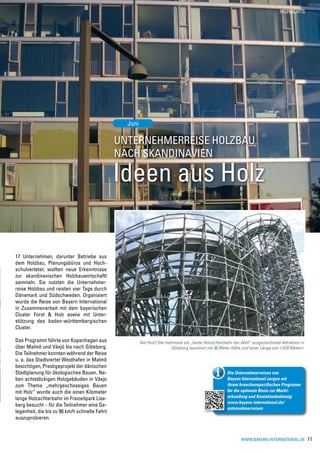 HIGHLIGHTS




                                                 Juni

                                               Unternehmerreise holzbau
                                               nach Skandinavien

                                               Ideen aus Holz

17 Unternehmen, darunter Betriebe aus
dem Holzbau, Planungsbüros und Hoch-
schulverteter, wollten neue Erkenntnisse
zur skandinavischen Holzbauwirtschaftt
sammeln. Sie nutzten die Unternehmer-
reise Holzbau und reisten vier Tage durch
Dänemark und Südschweden. Organisiert
wurde die Reise von Bayern International
in Zusammenarbeit mit dem bayerischen
Cluster Forst & Holz sowie mit Unter-
stützung des baden-württembergischen
Cluster.

Das Programm führte von Kopenhagen aus                  Viel Holz! Die mehrmals als „beste Holzachterbahn der Welt“ ausgezeichnete Attraktion in
über Malmö und Växjö bis nach Göteborg.                                  Göteborg fasziniert mit 36 Meter Höhe und einer Länge von 1.070 Metern.
Die Teilnehmer konnten während der Reise
u. a. das Stadtviertel Westhafen in Malmö
besichtigen, Prestigeprojekt der dänischen
Stadtplanung für ökologisches Bauen. Ne-                                                              Die Unternehmerreisen von
ben achtstöckigen Holzgebäuden in Växjo                                                               Bayern International sorgen mit
zum Thema „mehrgeschossiges Bauen                                                                     ihrem branchenspezifischen Programm
mit Holz“ wurde auch die einen Kilometer                                                              für die optimale Basis zur Markt-
lange Holzachterbahn im Freizeitpark Lise-                                                            erkundung und Kontaktanbahnung:
                                                                                                      www.bayern-international.de/
berg besucht – für die Teilnehmer eine Ge-
                                                                                                      unternehmerreisen
legenheit, die bis zu 90 km/h schnelle Fahrt
auszuprobieren.


                                                                                                              www.bayern-international.de          11
 