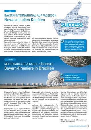 HIGHLIGHTS




       Juli

Bayern International auf Facebook
News auf allen Kanälen
Noch gibt es kritische Stimmen zur Kom-
munikation von B2B Unternehmen in so-
zialen Netzwerken. Jenseits des Atlantiks
hat man die Chancen, die die Plattformen
bieten, jedoch längst erkannt. Und so sind
auch rund die Hälfte unserer Teilnehmer
und Aussteller, bayerische Firmen, in min-
destens einem der vielen sozialen Netz-       ern International einen weiteren Schritt in
werke unterwegs.                              seiner Online-Kommunikation. Neben einer            Unter www.bayern-international.de/
Seit nun fast zwei Jahren ist Bayern In-      Facebook-Seite kamen Unternehmenska-                social finden Sie eine Übersicht über
ternational bereits auf Twitter aktiv und     näle in den Businessnetzwerken Xing und             unsere Communities. Dort liefern wir
informiert mittlerweile rund 880 Follower     LinkedIn, der Videoplattform YouTube und            täglich frischen Content rund um das
fast täglich mit 140 Zeichen. Mit der Live-   dem Präsentationskanal SlideShare dazu.             Thema Export, Messen & Märkte. Wir
schaltung von Unternehmenspräsenzen in        So freuen wir uns auf einen regen Aus-              freuen uns immer über ein „Like“.
verschiedenen sozialen Netzen ging Bay-       tausch mit bayerischen Firmen.




     August

SET Broadcast & Cable, São Paulo
Bayern-Premiere in Brasilien
                                                                                                  Alle Messen der Branche
                                                                                                  Broadcast & IT gibt es unter
                                                                                                  www.bayern-weltweit.de/broadcast




Erfolgreiche Premiere im Land des Medien-     Bayern zählt seit Jahrzehnten zu den be-      Wichtige Informationen zur Wirtschaft
spektakels Fußball-WM 2014: Zusammen          deutendsten Standorten der Welt für Infor-    allgemein und zur Branche Multimedia
mit der Industrie- und Handelskammer          mations- und Kommunikationstechnik (IKT).     speziell bekamen die Aussteller gleich am
für München und Oberbayern hat Bayern         380.000 Beschäftigte entwickeln, produzie-    ersten Messetag von Martin Langewellpott,
International zum ersten Mal einen Ge-        ren und vertreiben hier im gesamten IKT-      Bayerischer Repräsentant in Brasilien, und
meinschaftsstand auf der Multimediames-       Spektrum.                                     Andreas Sanden von der Kanzlei Pacheco
se „SET Broadcast & Cable“ in São Paulo                                                     Neto Sanden Teissere Advogados. Kathrein
Ende August organisiert.                      Aufgrund der ausgezeichneten For-             Mobilcom Brasilien, vertreten durch den
                                              schungsinfrastruktur und den hervor-          inzwischen leider verstorbenen Firmenchef
Dabei konnten sich 14 bayerische Firmen       ragenden Wachstumsbedingungen in              Prof. Dr. Anton Kathrein und International
aus den Bereichen Kabel, Satelliten, An-      Bayern haben zahlreiche weltweite IKT-        Sales Manager Raul Faller, sowie TV Globo,
tennen, Studio-, Audio- und Videotechnik,     Marktführer der Bereiche Entwicklung,         vertreten durch Produktionsdirektor Nelson
Kamerazubehör und Filmbereich auf dem         Dienstleistung und Anwendung ihren eu-        Faria, berichteten über die Bereiche Anten-
Messegelände „Imigrantes Centro de Ex-        ropäischen Hauptsitz oder eine Niederlas-     nen und Content-Produktion.
posicoes“ präsentierten.                      sung im Freistaat.
                                                                                            2013 gibt es eine erneute Beteiligung an der
                                                                                            SET Broadcast & Cable.

                                                                                                         www.bayern-international.de       15
 