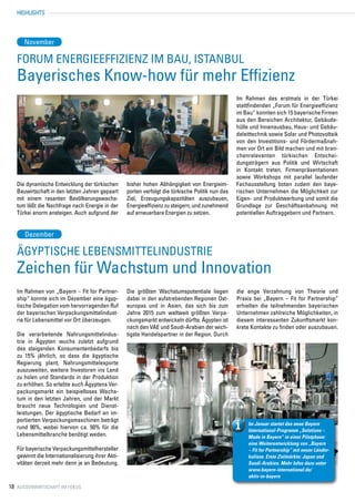 HIGHLIGHTS



      November

   Forum Energieeffizienz im Bau, istaNbul
   Bayerisches Know-how für mehr Effizienz
                                                                                                   Im Rahmen des erstmals in der Türkei
                                                                                                   stattfindenden „Forum für Energieeffizienz
                                                                                                   im Bau“ konnten sich 15 bayerische Firmen
                                                                                                   aus den Bereichen Architektur, Gebäude-
                                                                                                   hülle und Innenausbau, Haus- und Gebäu-
                                                                                                   deleittechnik sowie Solar und Photovoltaik
                                                                                                   von den Investitions- und Fördermaßnah-
                                                                                                   men vor Ort ein Bild machen und mit bran-
                                                                                                   chenrelevanten türkischen Entschei-
                                                                                                   dungsträgern aus Politik und Wirtschaft
                                                                                                   in Kontakt treten. Firmenpräsentationen
                                                                                                   sowie Workshops mit parallel laufender
   Die dynamische Entwicklung der türkischen       bisher hohen Abhängigkeit von Energieim-        Fachausstellung boten zudem den baye-
   Bauwirtschaft in den letzten Jahren gepaart     porten verfolgt die türkische Politik nun das   rischen Unternehmen die Möglichkeit zur
   mit einem rasanten Bevölkerungswachs-           Ziel, Erzeugungskapazitäten auszubauen,         Eigen- und Produktwerbung und somit die
   tum läßt die Nachfrage nach Energie in der      Energieeffizienz zu steigern, und zunehmend     Grundlage zur Geschäftsanbahnung mit
   Türkei enorm ansteigen. Auch aufgrund der       auf erneuerbare Energien zu setzen.             potentiellen Auftraggebern und Partnern.


      Dezember

   Ägyptische Lebensmittelindustrie
   Zeichen für Wachstum und Innovation
   Im Rahmen von „Bayern – Fit for Partner-        Die größten Wachstumspotentiale liegen          die enge Verzahnung von Theorie und
   ship“ konnte sich im Dezember eine ägyp-        dabei in den aufstrebenden Regionen Ost-        Praxis bei „Bayern – Fit for Partnership“
   tische Delegation vom hervorragenden Ruf        europas und in Asien, das sich bis zum          erhielten die teilnehmenden bayerischen
   der bayerischen Verpackungsmittelindust-        Jahre 2015 zum weltweit größten Verpa-          Unternehmen zahlreiche Möglichkeiten, in
   rie für Lebensmittel vor Ort überzeugen.        ckungsmarkt entwickeln dürfte. Ägypten ist      diesem interessanten Zukunftsmarkt kon-
                                                   nach den VAE und Saudi-Arabien der wich-        krete Kontakte zu finden oder auszubauen.
   Die verarbeitende Nahrungsmittelindus-          tigste Handelspartner in der Region. Durch
   trie in Ägypten wuchs zuletzt aufgrund
   des steigenden Konsumentenbedarfs bis
   zu 15% jährlich, so dass die ägyptische
   Regierung plant, Nahrungsmittelexporte
   auszuweiten, weitere Investoren ins Land
   zu holen und Standards in der Produktion
   zu erhöhen. So erlebte auch Ägyptens Ver-
   packungsmarkt ein beispielloses Wachs-
   tum in den letzten Jahren, und der Markt
   braucht neue Technologien und Dienst-
   leistungen. Der ägyptische Bedarf an im-
   portierten Verpackungsmaschinen beträgt
                                                                                                       Im Januar startet das neue Bayern
   rund 90%, wobei hiervon ca. 50% für die                                                             International-Programm „Solutions –
   Lebensmittelbranche benötigt weden.                                                                 Made in Bayern“ in einer Pilotphase:
                                                                                                       eine Weiterentwicklung von „Bayern
   Für bayerische Verpackungsmittelhersteller                                                          – Fit for Partnership“ mit neuer Länder-
   gewinnt die Internationalisierung ihrer Akti-                                                       kulisse. Erste Zielmärkte: Japan und
   vitäten derzeit mehr denn je an Bedeutung.                                                          Saudi-Arabien. Mehr Infos dazu unter
                                                                                                       www.bayern-international.de/
                                                                                                       aktiv-in-bayern

18 Aussenwirtschaft im Fokus
 