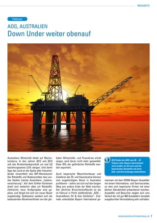 HIGHLIGHTS




    Februar

AOG, AUSTRALIEN
Down Under weiter obenauf




Australiens Wirtschaft bleibt auf Wachs-       balen Wirtschafts- und Finanzkrise erholt
                                                                                                    2013 findet die AOG vom 20. – 22.
tumskurs. In den Jahren 2012 und 2013          zeigen, wird daran nicht mehr gezweifelt.
                                                                                                    Februar statt. Bayern International
soll das Bruttoinlandsprodukt um real 3,0      Etwa 70% der geförderten Rohstoffe wer-
                                                                                                    wird wieder vor Ort sein und die
beziehungsweise 3,5% steigen. Und damit        den exportiert.                                      bayerischen Aussteller mit einer
läge das Land an der Spitze aller Industrie-                                                        Info- und Servicelounge unterstützen.
länder hinsichtlich des BIP-Wachstums!         Auch bayerische Maschinenbauer und
Die Rohstoffe und Bodenschätze des Lan-        Zulieferer der Öl- und Gasindustrie können
des bleiben hierbei Australiens „Lebens-       vom angekündigten Boom in Australien           meinsam mit dem VDMA Bayern Aussteller
versicherung“: Auf dem fünften Kontinent       profitieren – sofern sie sich auf den langen   mit einem Informations- und Servicecenter,
dreht sich weiterhin alles um Rohstoffe.       Weg ans andere Ende der Welt machen:           an dem sich bayerische Firmen mit einer
Zahlreiche neue Großprojekte sind ge-          Der jährliche Branchentreffpunkt ist die       kleinen Standeinheit präsentieren konnten.
plant, und längst hat sich ein neuer Boom      im Februar in Perth stattfindende „AOG –       Aussteller und Besucher zeigten sich vom
angekündigt. Spätestens seitdem sich die       AustralAsian Oil & Gas Exhibition“. Erst-      Verlauf der mit gut 460 Ausstellern komplett
bedeutenden Abnehmerländer von der glo-        mals unterstützte Bayern International ge-     ausgebuchten Veranstaltung sehr zufrieden.




                                                                                                           www.bayern-international.de       7
 