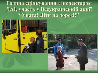 Година спілкування з інспектором ДАІ, участь у Всеукраїнській акції “Увага! Діти на дорозі!” 