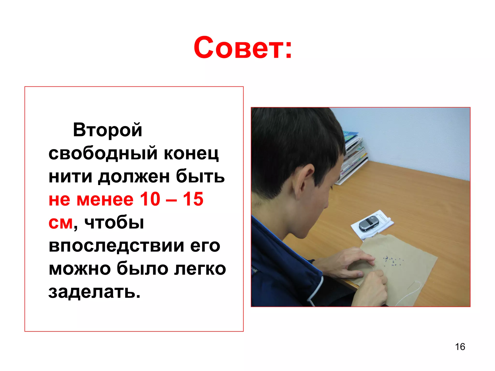 Совет:

  Второй
свободный конец
нити должен быть
не менее 10 – 15
см, чтобы
впоследствии его
можно было легко
заделать.

                     16
 