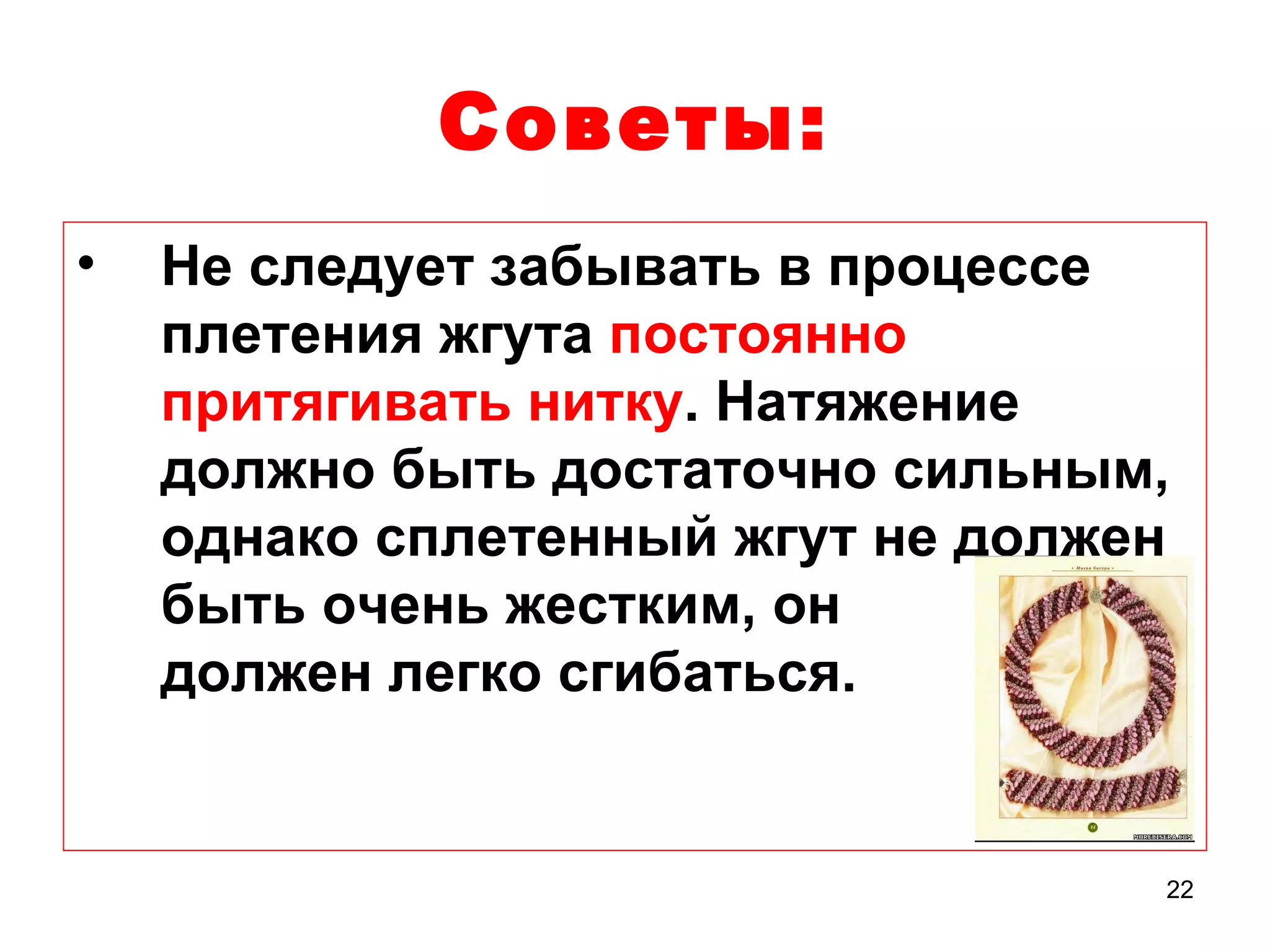 Советы:
•   Не следует забывать в процессе
    плетения жгута постоянно
    притягивать нитку. Натяжение
    должно быть достаточно сильным,
    однако сплетенный жгут не должен
    быть очень жестким, он
    должен легко сгибаться.


                                   22
 