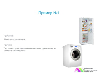 Пример №1




Проблема:
Много коротких звонков.

Причина:
Оказалось существовало несоответствие курсов валют на
сайте и в системе учета.
 
