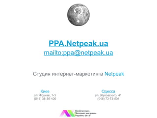 PPA.Netpeak.ua
      mailto:ppa@netpeak.ua


Студия интернет-маркетинга Netpeak


    Киев                   Одесса
ул. Фрунзе, 1-3        ул. Жуковского, 41
(044) 38-36-400         (048) 73-73-501
 