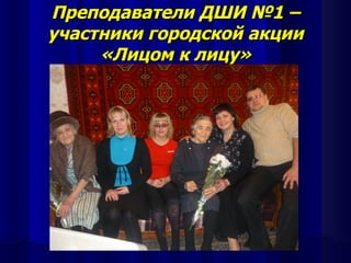 Преподаватели ДШИ №1 –
участники городской акции
     «Лицом к лицу»
 