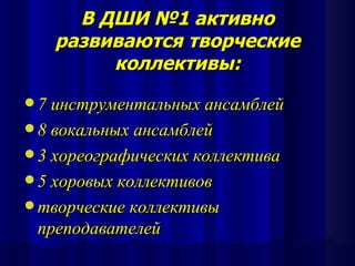 В ДШИ №1 активно
   развиваются творческие
        коллективы:
 7 инструментальных ансамблей
 8 вокальных ансамблей
 3 хореографических коллектива
 5 хоровых коллективов
 творческие коллективы
 преподавателей
 
