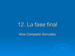 12. La fase final
Ahia Campañó González
 
