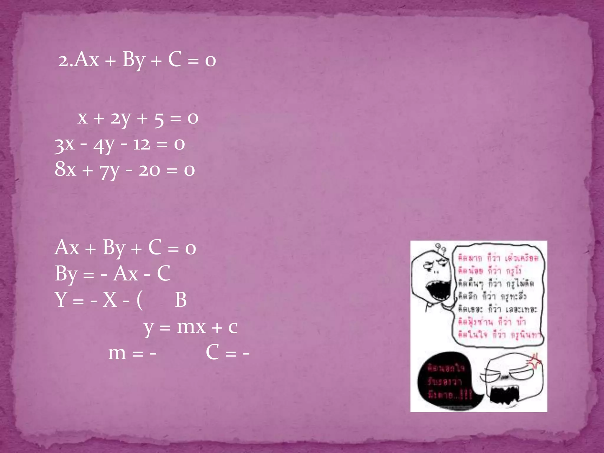 2.Ax + By + C = 0

  x + 2y + 5 = 0
3x - 4y - 12 = 0
8x + 7y - 20 = 0


Ax + By + C = 0
By = - Ax - C
Y=-X-( B
          y = mx + c
      m=-       C=-
 