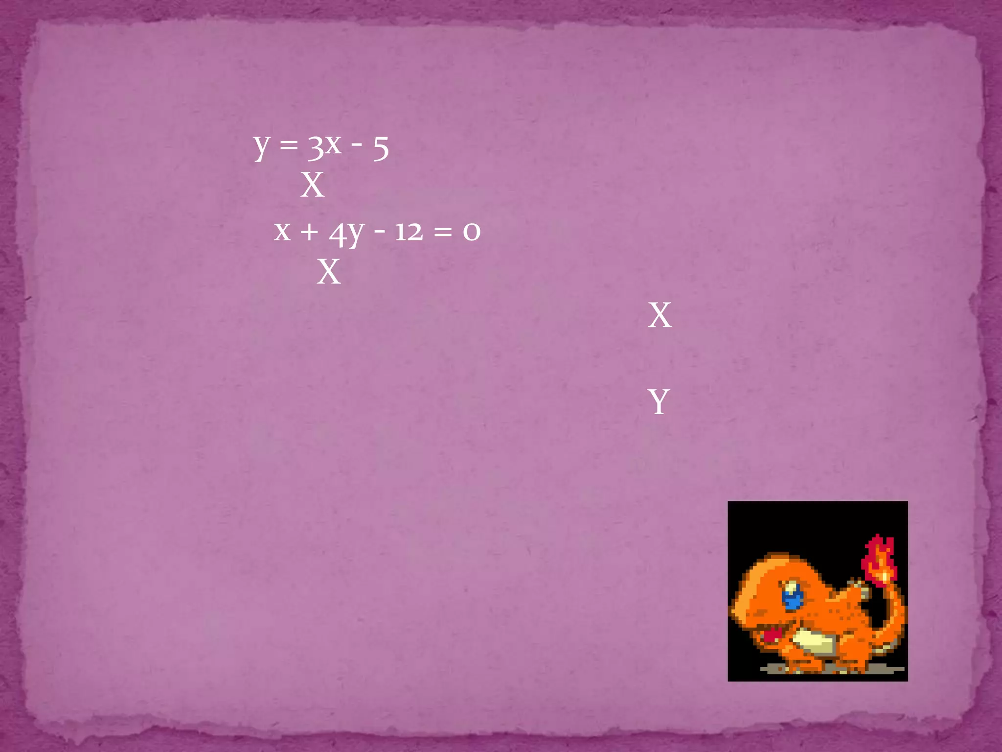 y = 3x - 5
   X
 x + 4y - 12 = 0
     X
                   X

                   Y
 
