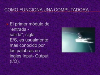 COMO FUNCIONA UNA COMPUTADORA


   El primer módulo de
    "entrada -
    salida", sigla
    E/S, es usualmente
    más conocido por
    las palabras en
    ingles Input- Output
    (I/O).
 