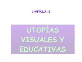 CAPÍTULO 12 UTOPÍAS VISUALES Y EDUCATIVAS 