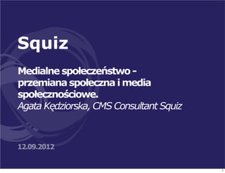 Squiz
Medialne społeczeństwo -
przemiana społeczna i media
społecznościowe.
Agata Kędziorska, CMS Consultant Squiz



12.09.2012


                                         1
 