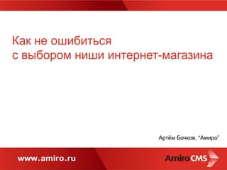 Как не ошибиться
с выбором ниши интернет-магазина




                       Артём Бочков, “Амиро”
 