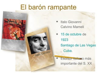 El barón rampante
                      Italo Giovanni
                      Calvino Mameli

                      15 de octubre de
                      1923
                      Santiago de Las Vegas
                      ,  Cuba.
            Calvino
    Italo
                      Escritor italiano más
                      importante del S. XX
 