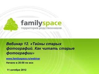 Вебинар 12. «Тайны старых
фотографий. Как читать старые
фотографии»
www.familyspace.ru/webinar
Начало в 20:00 по мск

11 октября 2012
 