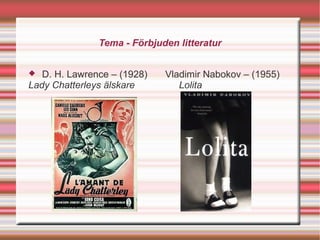Tema - Förbjuden litteratur


  D. H. Lawrence – (1928)   Vladimir Nabokov – (1955)
Lady Chatterleys älskare        Lolita
 