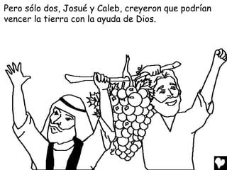 Pero sólo dos, Josué y Caleb, creyeron que podrían
vencer la tierra con la ayuda de Dios.
 