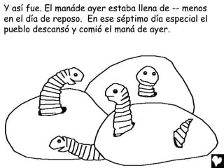 Y así fue. El manáde ayer estaba llena de -- menos
en el día de reposo. En ese séptimo día especial el
pueblo descansó y comió el maná de ayer.
 