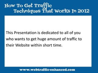 This Presentation is dedicated to all of you
who wants to get huge amount of traffic to
their Website within short time.
 
