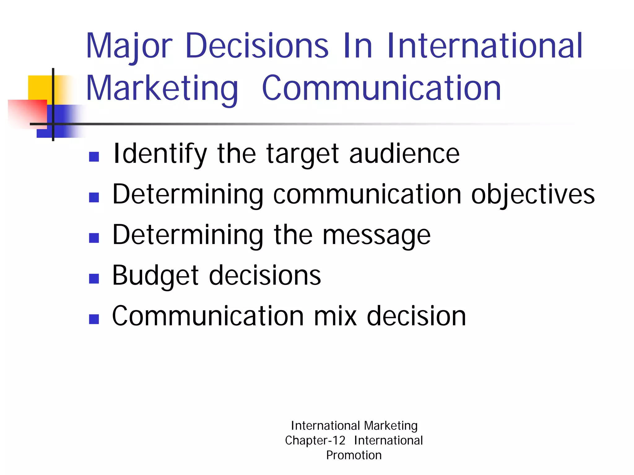 Major Decisions In International
Marketing Communication
 Identify the target audience
 Determining communication objectives
 Determining the message
 Budget decisions
 Communication mix decision


              International Marketing
             Chapter-12 International
                    Promotion
 