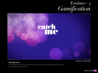 Tendance #4
                                                                               Gamification




                                                                                              Cacharel - Catch Me
Gamiﬁcation :
Le luxe s'approprie enﬁn les mécanismes du jeu. Il s'appuie sur la prédisposition humaine
au jeu pour attirer sa clientèle.
 