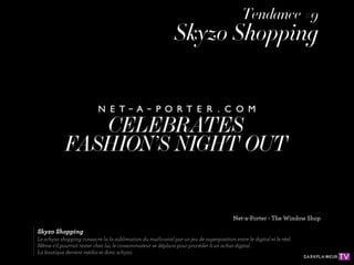 Tendance #9
                                                              Skyzo Shopping




                                                                                         Net-a-Porter - The Window Shop

Skyzo Shopping
Le schyzo shopping consacre la la sublimation du mutlicanal par un jeu de superposition entre le digital et le réel.
Même s'il pourrait rester chez lui, le consommateur se déplace pour procéder à un achat digital.
La boutique devient média et donc schyzo.
 