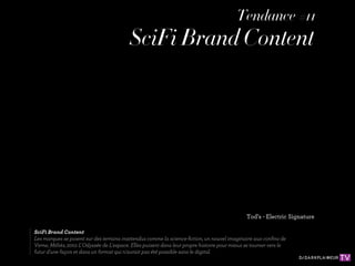 Tendance #11
                                          SciFi Brand Content




                                                                                              Tod’s - Electric Signature

SciFi Brand Content
Les marques se posent sur des terrains inattendus comme la science-ﬁction, un nouvel imaginaire aux conﬁns de
Verne, Méliès, 2001 L'Odyssée de L'espace. Elles puisent dans leur propre histoire pour mieux se tourner vers le
futur d'une façon et dans un format qui n'aurait pas été possible sans le digital.
 
