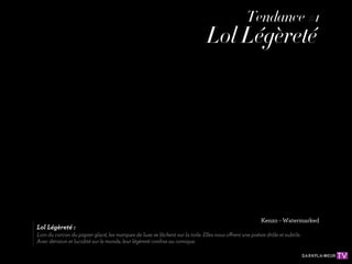 Tendance #1
                                                                               Lol Légèreté




                                                                                                         Kenzo - Watermarked
Lol Légèreté :
Loin du carcan du papier glacé, les marques de luxe se lâchent sur la toile. Elles nous offrent une poésie drôle et subtile.
Avec dérision et lucidité sur le monde, leur légèreté conﬁne au comique.
 