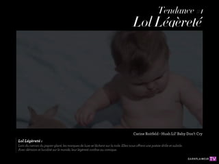 Tendance #1
                                                                                      Lol Légèreté




                                                                                      Carine Roitfeld - Hush Lil’ Baby Don’t Cry
Lol Légèreté :
Loin du carcan du papier glacé, les marques de luxe se lâchent sur la toile. Elles nous offrent une poésie drôle et subtile.
Avec dérision et lucidité sur le monde, leur légèreté conﬁne au comique.
 