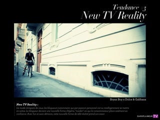 Tendance #3
                                                               New TV Reality




                                                                                           Bryan Boy x Dolce & Gabbana
New TV Reality :
La mode s'empare de ceux, les blogueurs notamment, qui par passion personnel ont su intelligemment se mettre
en scène. Le blogueur devient une nouvelle forme d'égérie, "insider", en qui le consommateur place aisément sa
conﬁance. Avec fun et auto dérision, cette nouvelle forme de télé-réalité prend son essor.
 