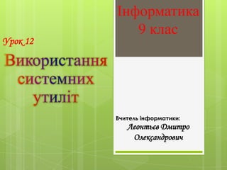 Інформатика
             9 клас
Урок 12




          Вчитель інформатики:
             Леонтьєв Дмитро
              Олександрович
 
