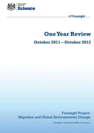 One Year Review
         October 2011 – October 2012




                          Foresight Project:
Migration and Global Environmental Change
                     Foresight, Government Office for Science
 